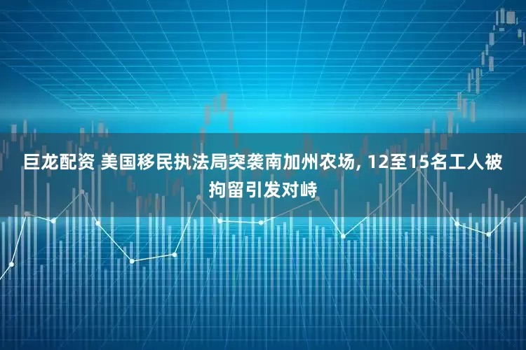巨龙配资 美国移民执法局突袭南加州农场, 12至15名工人被拘留引发对峙