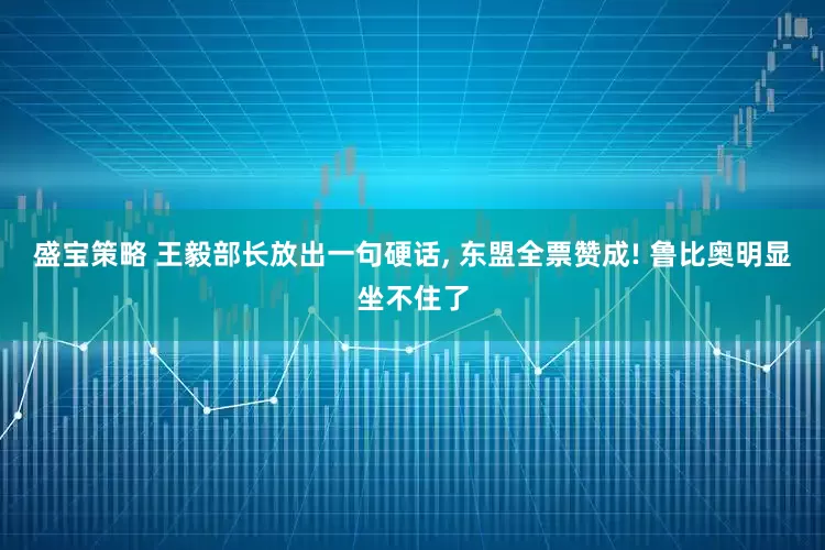 盛宝策略 王毅部长放出一句硬话, 东盟全票赞成! 鲁比奥明显坐不住了
