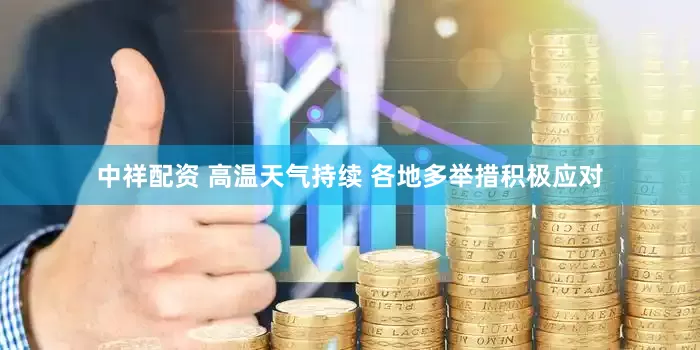 中祥配资 高温天气持续 各地多举措积极应对