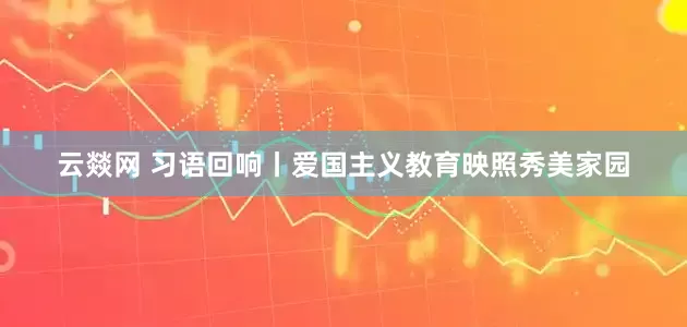 云燚网 习语回响丨爱国主义教育映照秀美家园