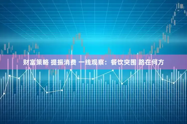财富策略 提振消费 一线观察：餐饮突围 路在何方