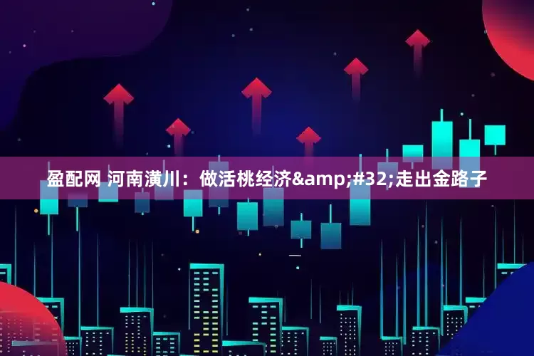 盈配网 河南潢川：做活桃经济 走出金路子