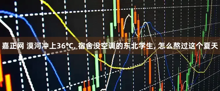 嘉正网 漠河冲上36℃, 宿舍没空调的东北学生, 怎么熬过这个夏天