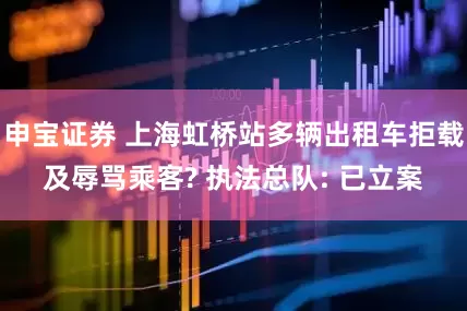 申宝证券 上海虹桥站多辆出租车拒载及辱骂乘客? 执法总队: 已立案
