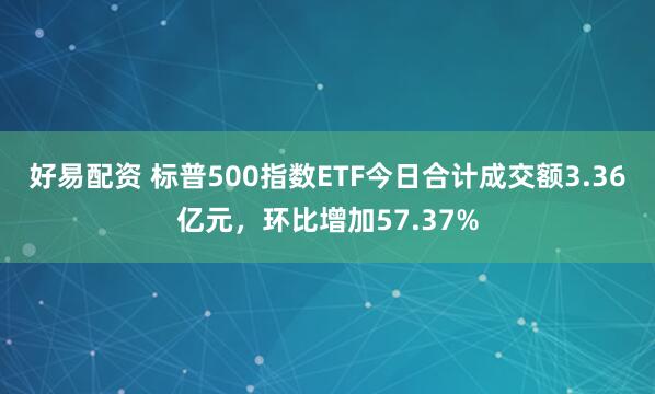 好易配资 标普500指数ETF今日合计成交额3.36亿元，环比增加57.37%