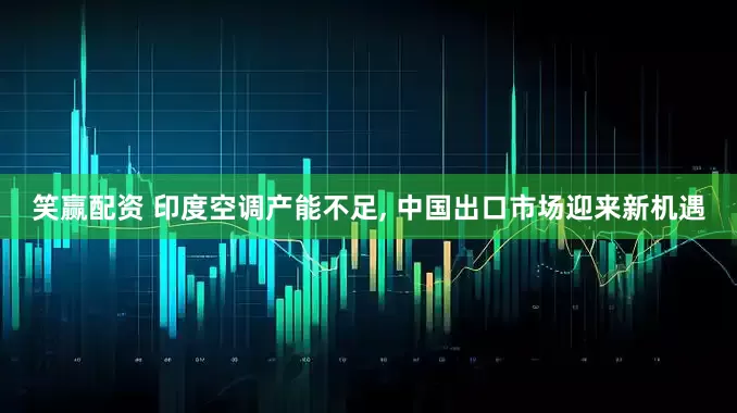 笑赢配资 印度空调产能不足, 中国出口市场迎来新机遇