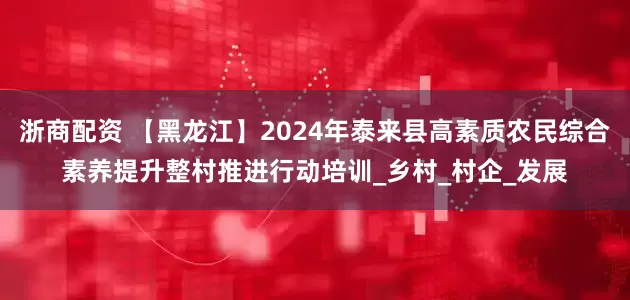 浙商配资 【黑龙江】2024年泰来县高素质农民综合素养提升整村推进行动培训_乡村_村企_发展