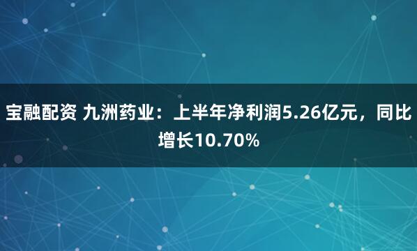 宝融配资 九洲药业：上半年净利润5.26亿元，同比增长10.70%