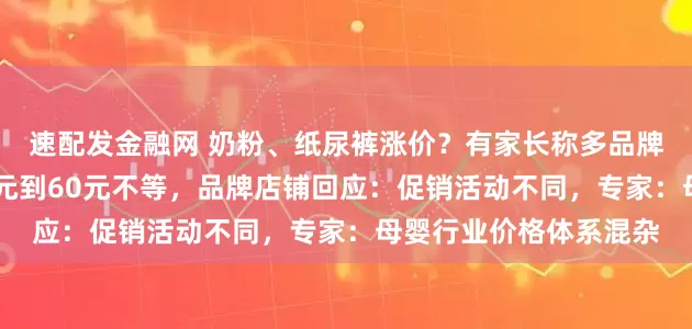 速配发金融网 奶粉、纸尿裤涨价？有家长称多品牌母婴产品涨价，从10元到60元不等，品牌店铺回应：促销活动不同，专家：母婴行业价格体系混杂