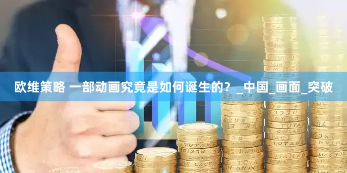 欧维策略 一部动画究竟是如何诞生的？_中国_画面_突破