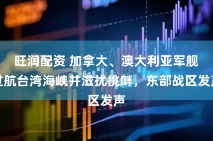 旺润配资 加拿大、澳大利亚军舰过航台湾海峡并滋扰挑衅，东部战区发声