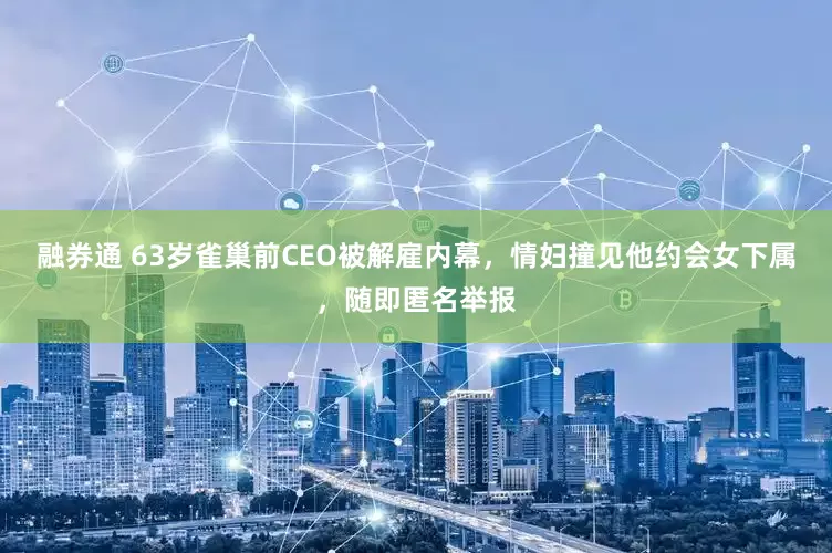 融券通 63岁雀巢前CEO被解雇内幕，情妇撞见他约会女下属，随即匿名举报