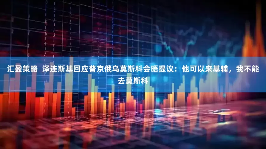 汇盈策略  泽连斯基回应普京俄乌莫斯科会晤提议：他可以来基辅，我不能去莫斯科