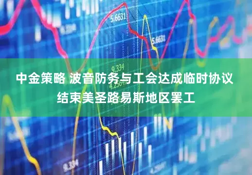 中金策略 波音防务与工会达成临时协议 结束美圣路易斯地区罢工