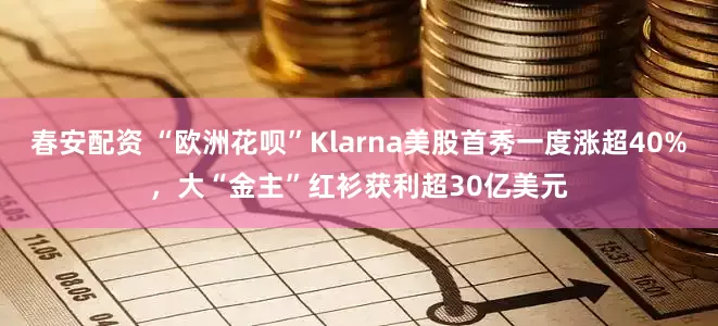 春安配资 “欧洲花呗”Klarna美股首秀一度涨超40%，大“金主”红衫获利超30亿美元