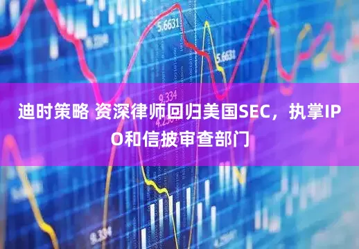 迪时策略 资深律师回归美国SEC，执掌IPO和信披审查部门