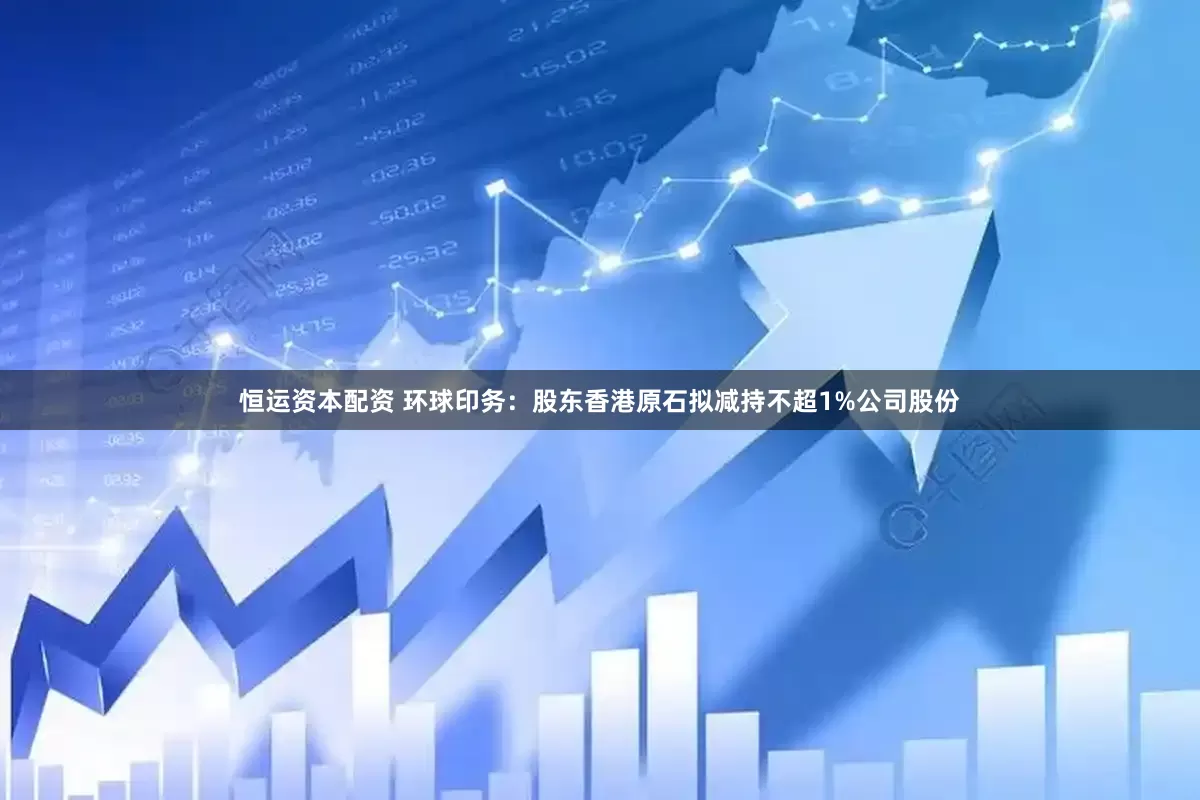 恒运资本配资 环球印务：股东香港原石拟减持不超1%公司股份