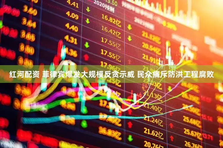 红河配资 菲律宾爆发大规模反贪示威 民众痛斥防洪工程腐败