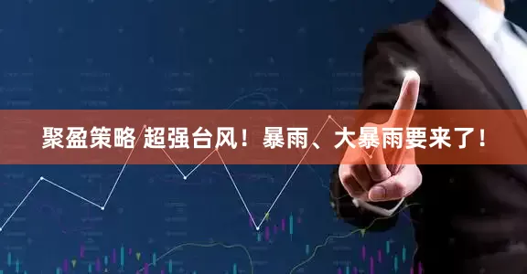聚盈策略 超强台风！暴雨、大暴雨要来了！