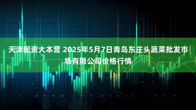 天津配资大本营 2025年5月7日青岛东庄头蔬菜批发市场有限公司价格行情