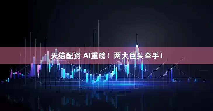 天猫配资 AI重磅！两大巨头牵手！