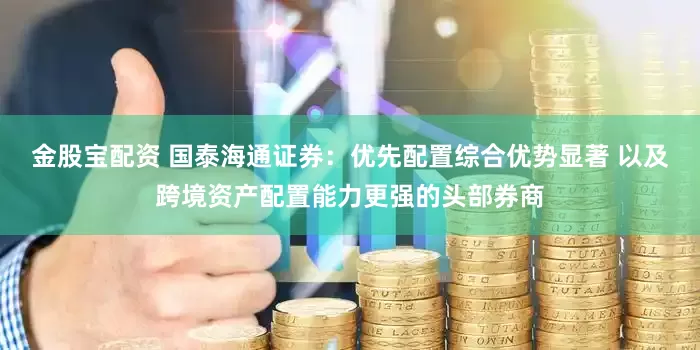金股宝配资 国泰海通证券：优先配置综合优势显著 以及跨境资产配置能力更强的头部券商