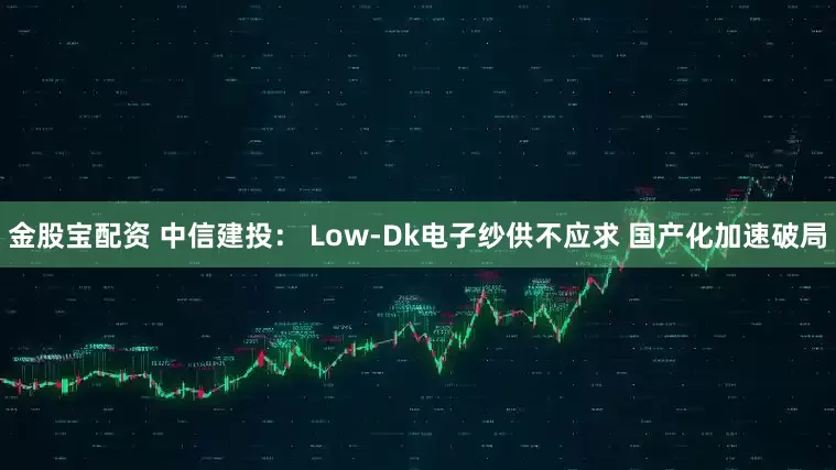 金股宝配资 中信建投： Low-Dk电子纱供不应求 国产化加速破局