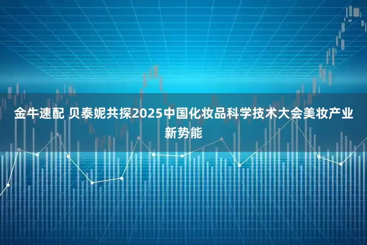 金牛速配 贝泰妮共探2025中国化妆品科学技术大会美妆产业新势能