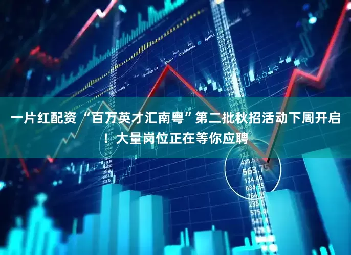 一片红配资 “百万英才汇南粤”第二批秋招活动下周开启！大量岗位正在等你应聘