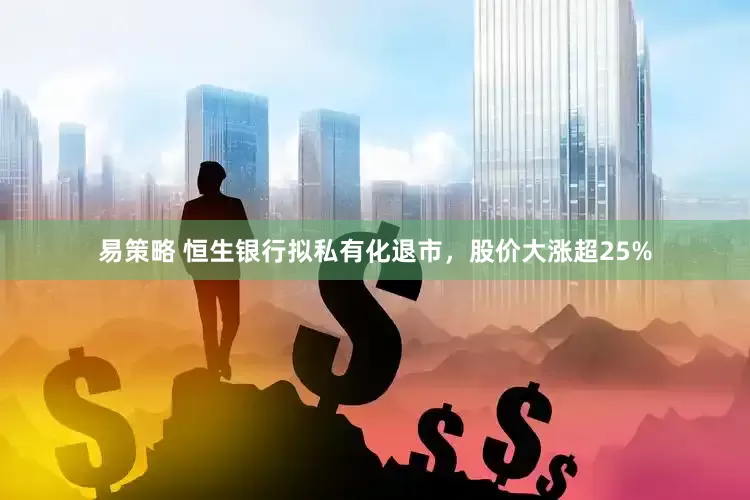 易策略 恒生银行拟私有化退市，股价大涨超25%