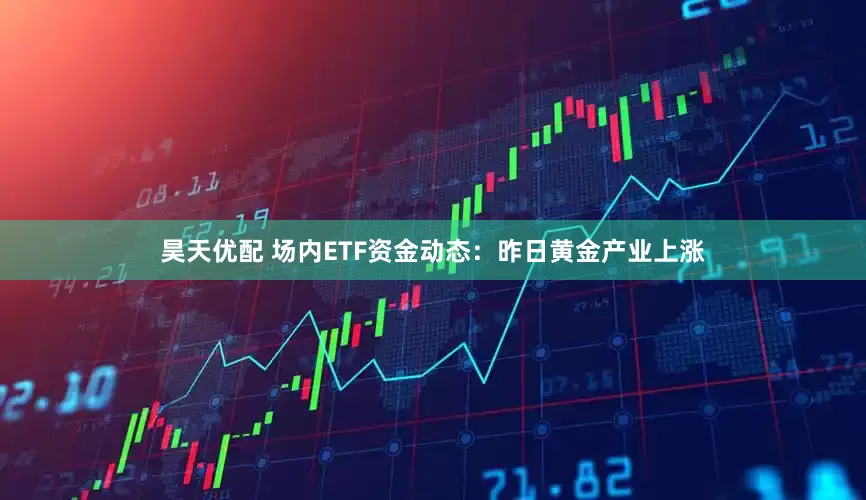 昊天优配 场内ETF资金动态：昨日黄金产业上涨