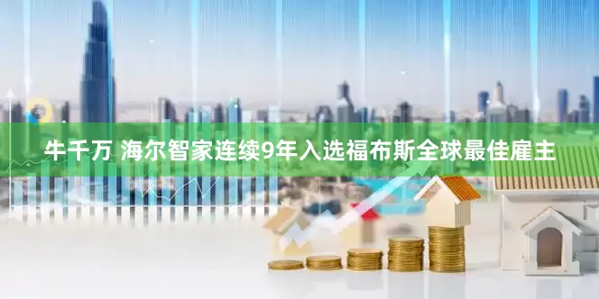 牛千万 海尔智家连续9年入选福布斯全球最佳雇主