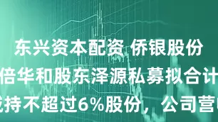 东兴资本配资 侨银股份控股股东郭倍华和股东泽源私募拟合计减持不超过6%股份，公司营收净利双双下滑