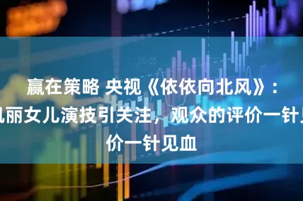 赢在策略 央视《依依向北风》：张凯丽女儿演技引关注，观众的评价一针见血