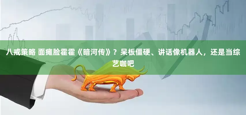 八戒策略 面瘫脸霍霍《暗河传》？呆板僵硬、讲话像机器人，还是当综艺咖吧