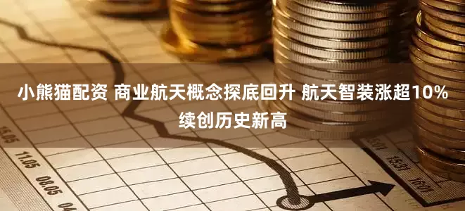 小熊猫配资 商业航天概念探底回升 航天智装涨超10%续创历史新高