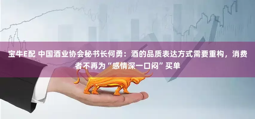 宝牛E配 中国酒业协会秘书长何勇：酒的品质表达方式需要重构，消费者不再为“感情深一口闷”买单