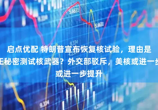 启点优配 特朗普宣布恢复核试验，理由是中方正秘密测试核武器？外交部驳斥，美核或进一步提升