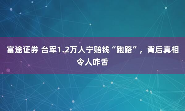 富途证券 台军1.2万人宁赔钱“跑路”，背后真相令人咋舌