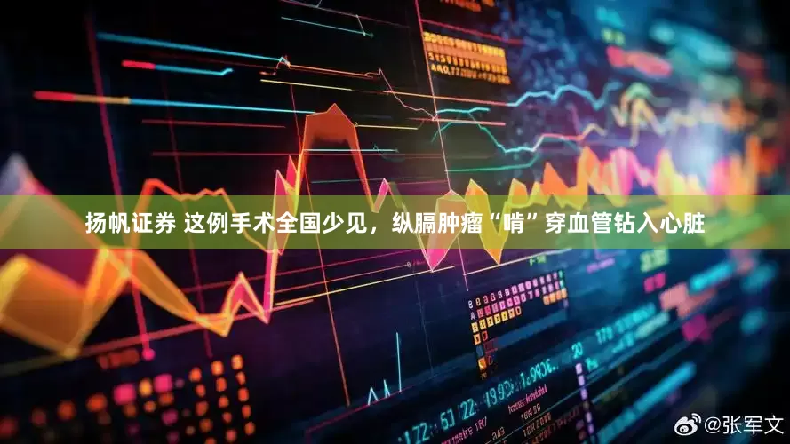 扬帆证券 这例手术全国少见，纵膈肿瘤“啃”穿血管钻入心脏