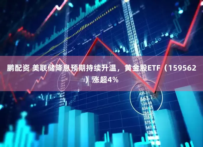 鹏配资 美联储降息预期持续升温，黄金股ETF（159562）涨超4%