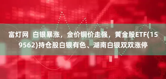 富灯网  白银暴涨，金价铜价走强，黄金股ETF(159562)持仓股白银有色、湖南白银双双涨停