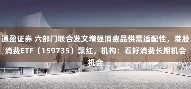 通盈证券 六部门联合发文增强消费品供需适配性，港股消费ETF（159735）飘红，机构：看好消费长期机会