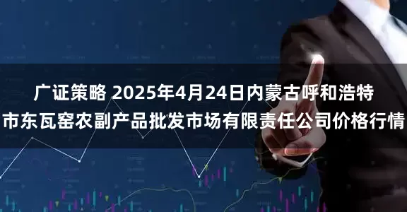 广证策略 2025年4月24日内蒙古呼和浩特市东瓦窑农副产品批发市场有限责任公司价格行情
