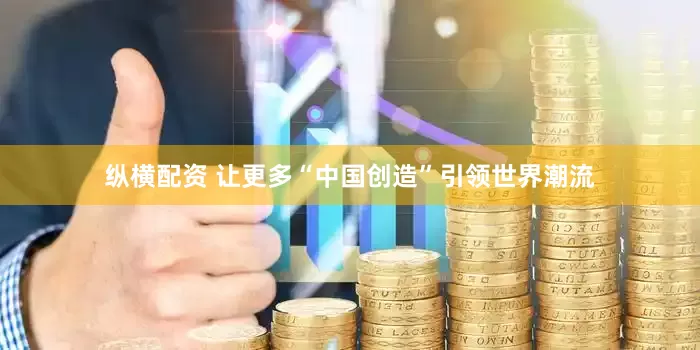 纵横配资 让更多“中国创造”引领世界潮流
