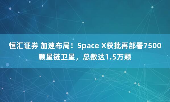 恒汇证券 加速布局！Space X获批再部署7500颗星链卫星，总数达1.5万颗