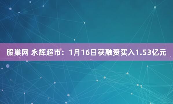 股巢网 永辉超市：1月16日获融资买入1.53亿元