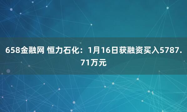 658金融网 恒力石化：1月16日获融资买入5787.71万元