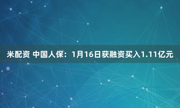 米配资 中国人保：1月16日获融资买入1.11亿元