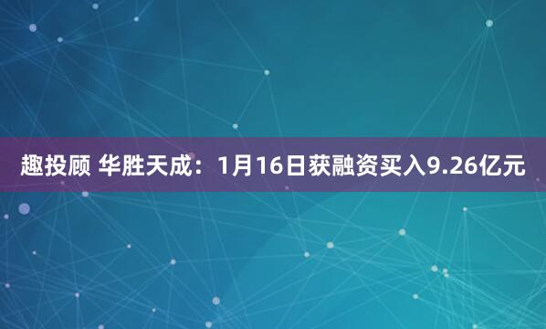 趣投顾 华胜天成：1月16日获融资买入9.26亿元